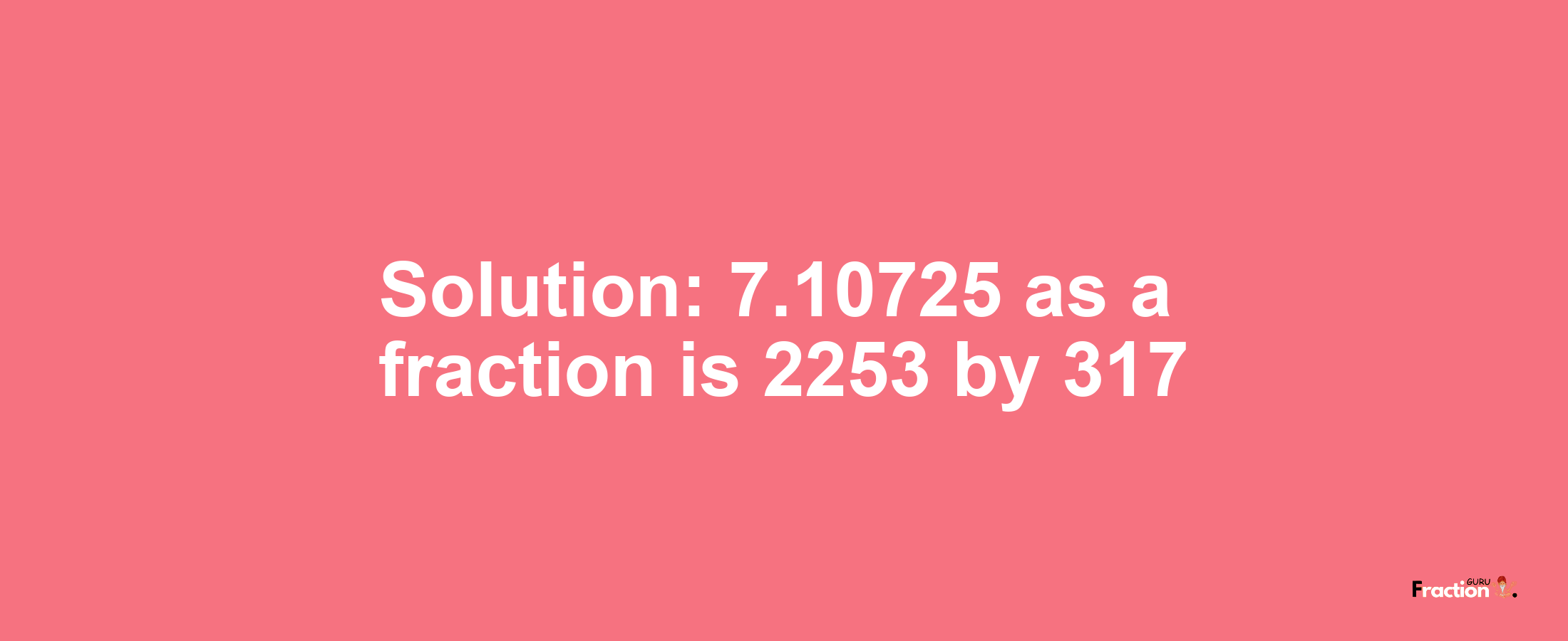 Solution:7.10725 as a fraction is 2253/317